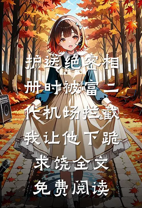 护送绝密相册时被富二代机场拦截，我让他下跪求饶全文免费阅读