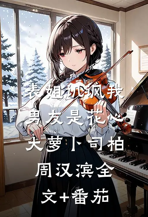 表姐讥讽我男友是花心大萝卜司柏周汉滨全文+番茄