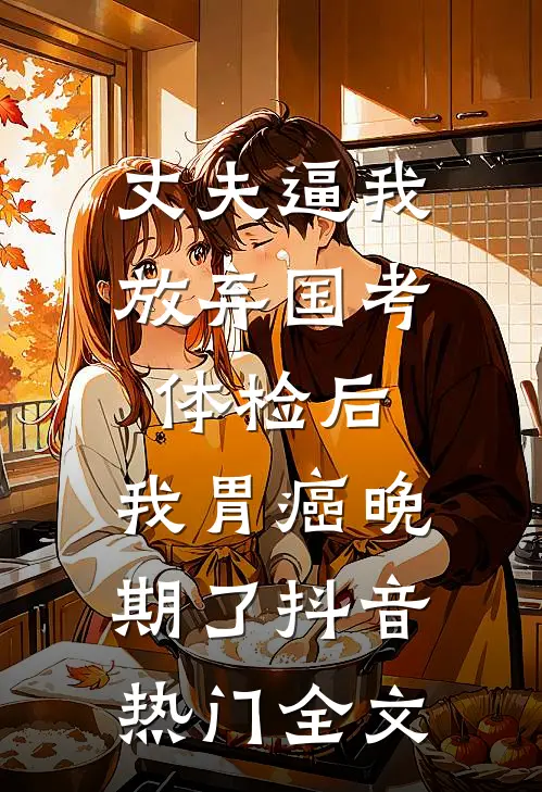 丈夫逼我放弃国考体检后，我胃癌晚期了抖音热门全文