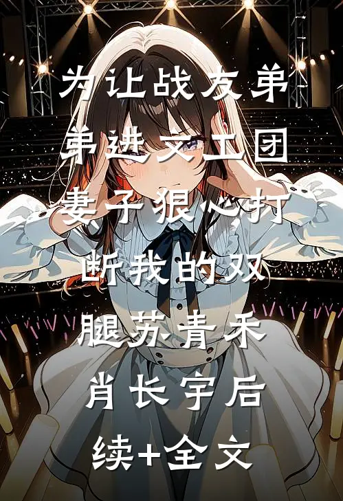 为让战友弟弟进文工团，妻子狠心打断我的双腿苏青禾肖长宇后续+全文