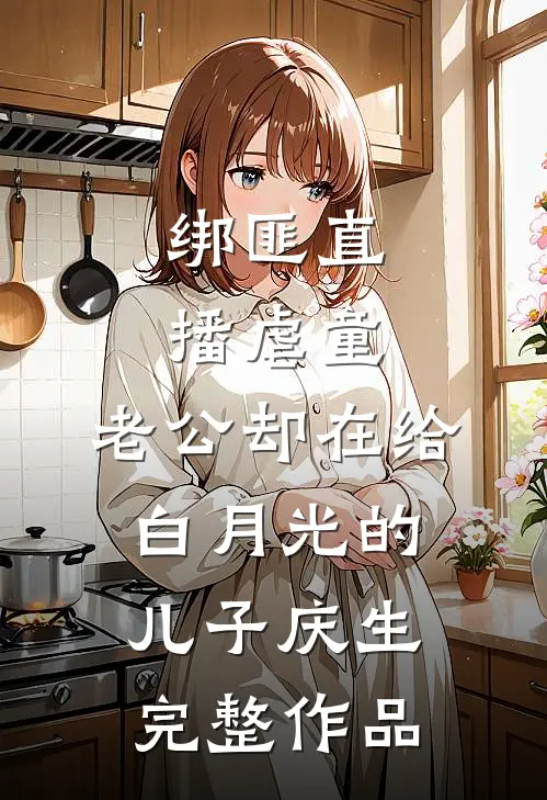 绑匪直播虐童，老公却在给白月光的儿子庆生完整作品