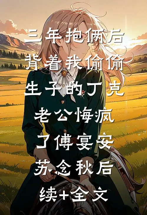 三年抱俩后，背着我偷偷生子的丁克老公悔疯了傅宴安苏念秋后续+全文