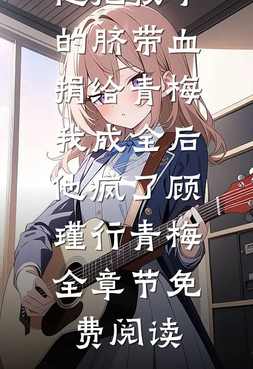 他把孩子的脐带血捐给青梅我成全后他疯了顾瑾行青梅全章节免费阅读