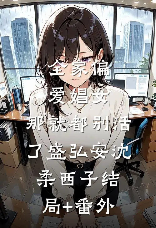 全家偏爱娼女，那就都别活了盛弘安沈柔西子结局+番外