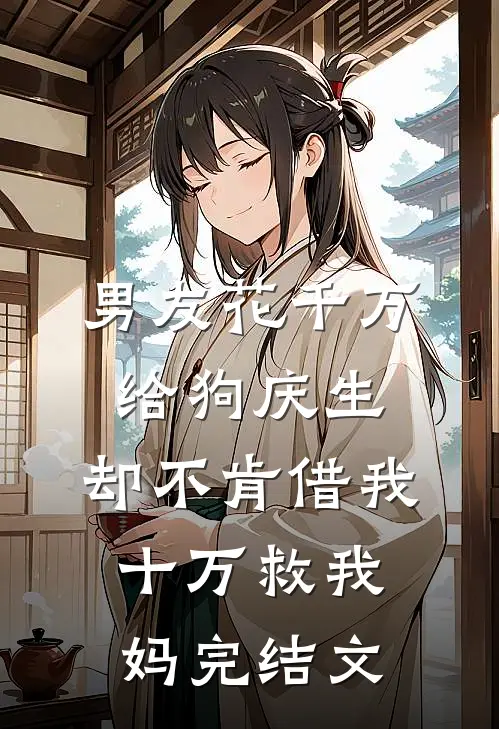 男友花千万给狗庆生，却不肯借我十万救我妈完结文