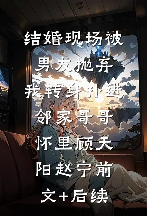 结婚现场被男友抛弃，我转身扑进邻家哥哥怀里顾天阳赵宁前文+后续