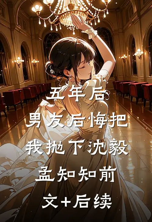 五年后，男友后悔把我抛下沈毅孟知知前文+后续