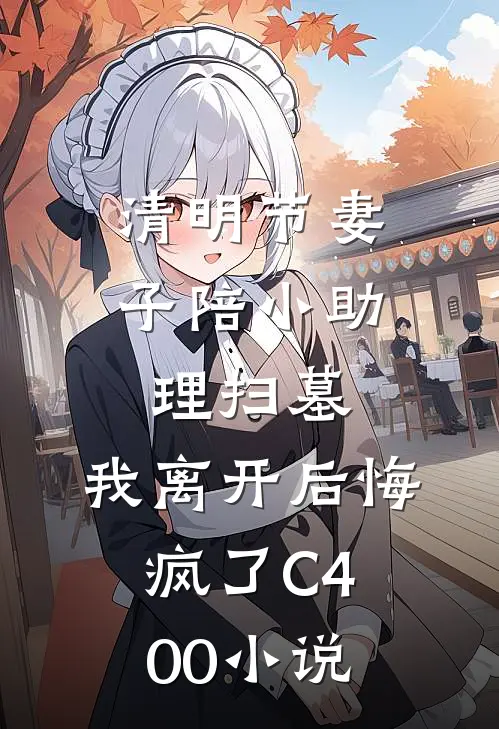 清明节妻子陪小助理扫墓，我离开后悔疯了C400小说
