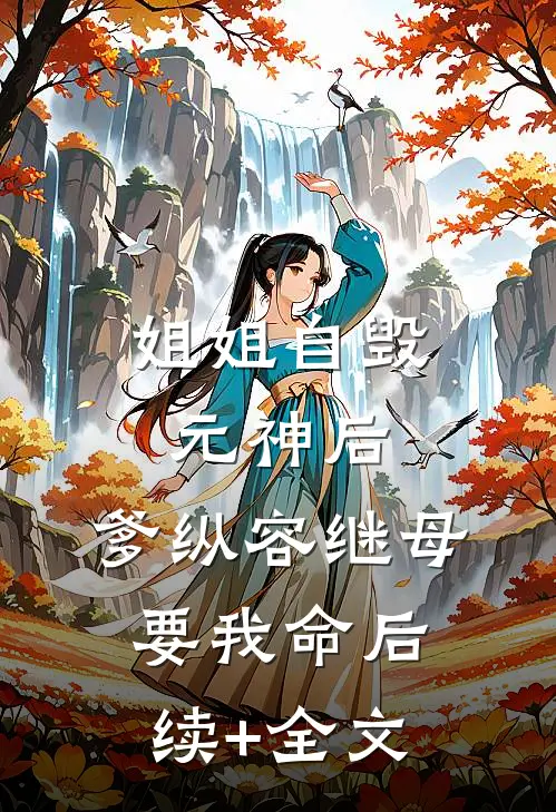 姐姐自毁元神后，爹纵容继母要我命后续+全文