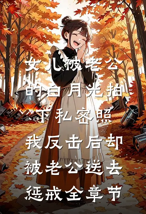 女儿被老公的白月光拍下私密照，我反击后却被老公送去惩戒全章节