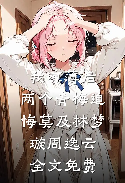 我凉薄后，两个青梅追悔莫及林梦璇周逸云全文免费