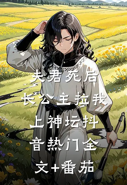 夫君死后，长公主拉我上神坛抖音热门全文+番茄