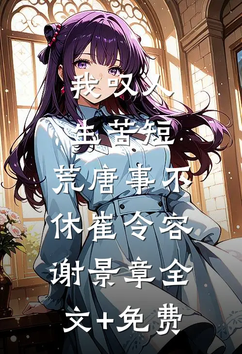 我叹人生苦短，荒唐事不休崔令容谢景章全文+免费