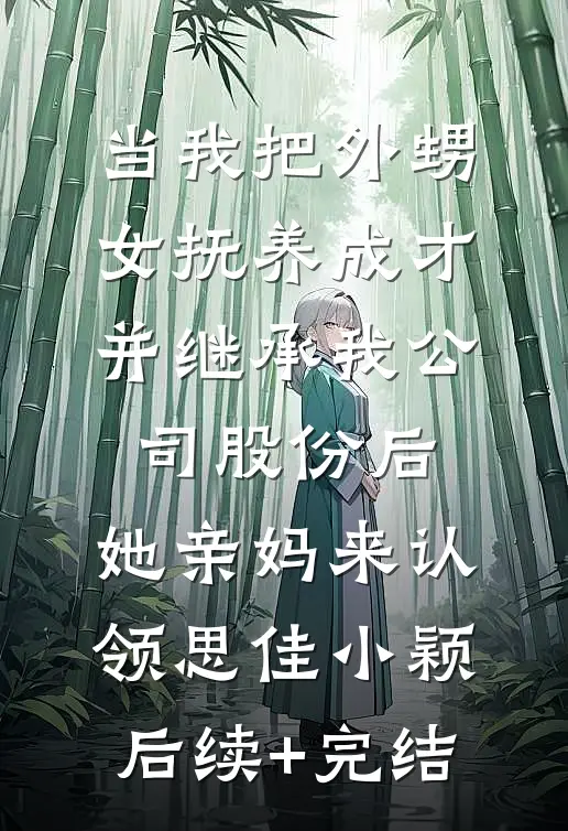 当我把外甥女抚养成才并继承我公司股份后，她亲妈来认领思佳小颖后续+完结