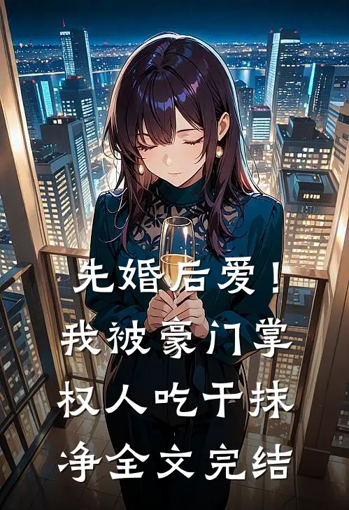 先婚后爱！我被豪门掌权人吃干抹净全文完结