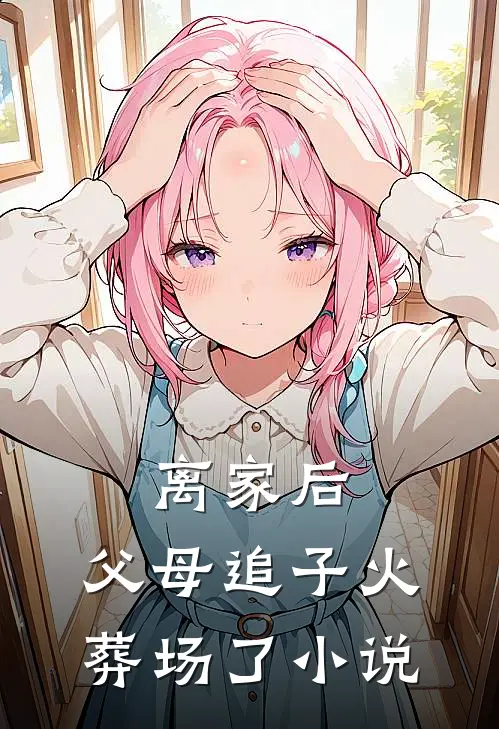 离家后，父母追子火葬场了小说