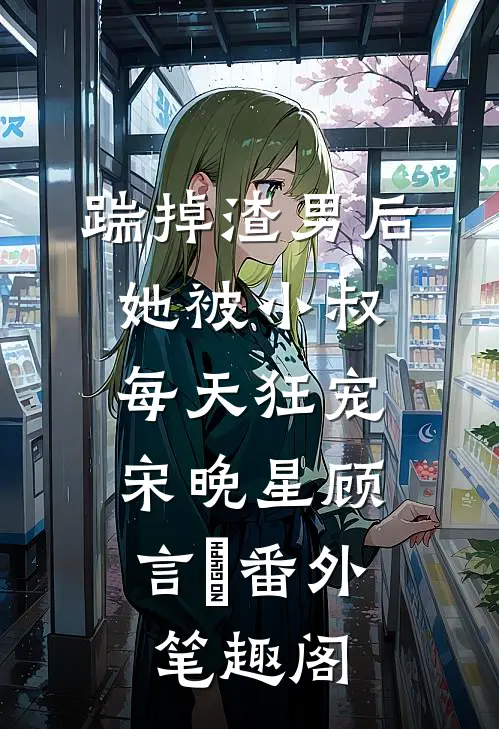 踹掉渣男后，她被小叔每天狂宠：宋晚星顾言璟番外笔趣阁