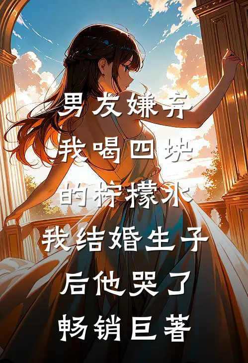 男友嫌弃我喝四块的柠檬水，我结婚生子后他哭了畅销巨著