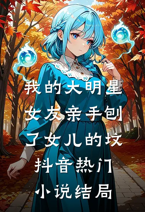 我的大明星女友亲手刨了女儿的坟抖音热门小说结局