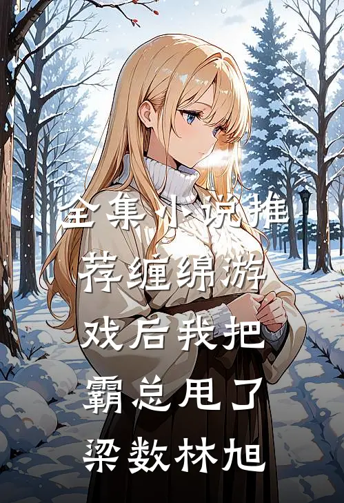 全集小说推荐缠绵游戏后我把霸总甩了梁数林旭
