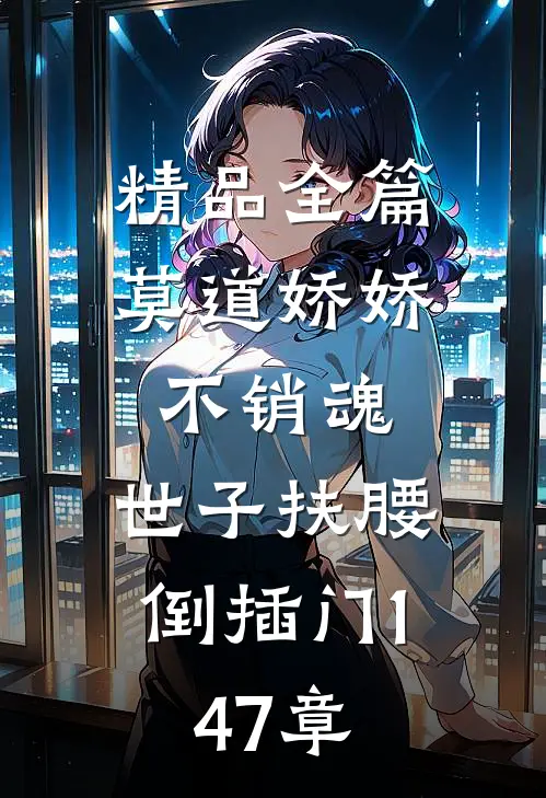 精品全篇莫道娇娇不销魂,世子扶腰倒插门 147章