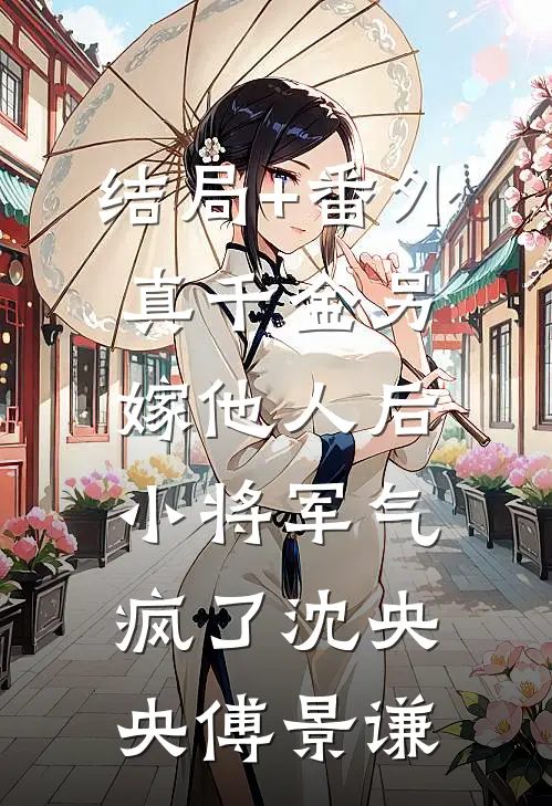 结局+番外真千金另嫁他人后，小将军气疯了沈央央傅景谦