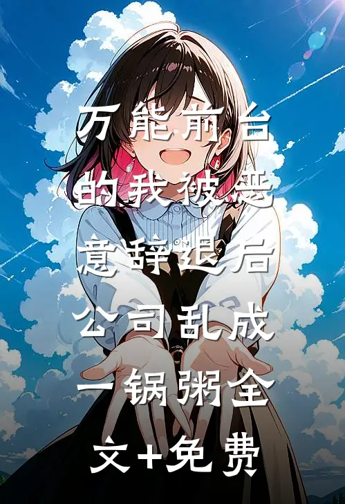 万能前台的我被恶意辞退后，公司乱成一锅粥全文+免费