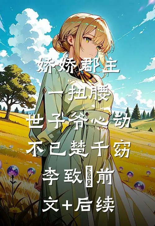 娇娇郡主一扭腰，世子爷心动不已楚千窈李致珣前文+后续