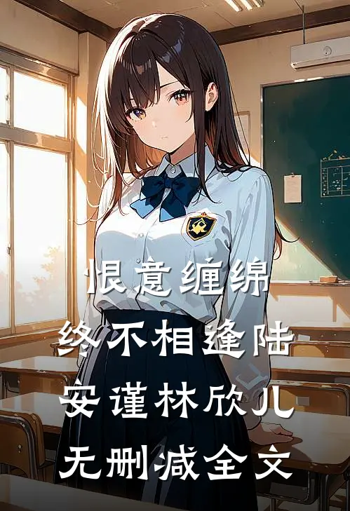 恨意缠绵，终不相逢陆安谨林欣儿无删减全文