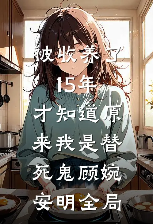 被收养了15年，才知道原来我是替死鬼顾婉安明全局