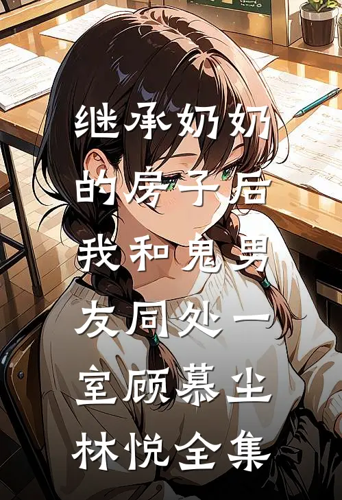 继承奶奶的房子后，我和鬼男友同处一室顾慕尘林悦 全集