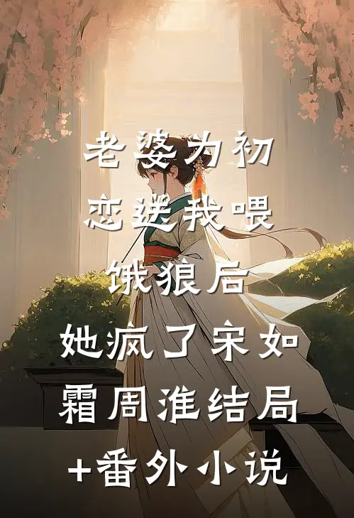 老婆为初恋送我喂饿狼后，她疯了宋如霜周淮结局+番外小说