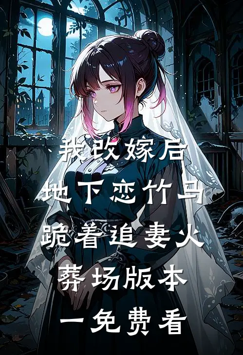 我改嫁后，地下恋竹马跪着追妻火葬场版本一免费看