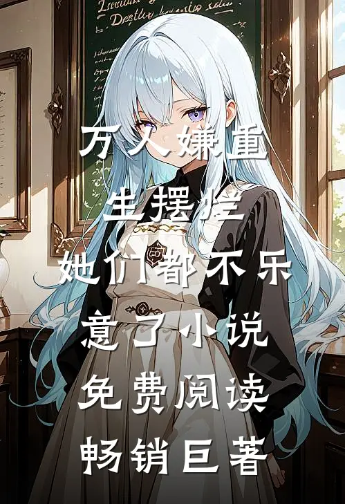 万人嫌重生摆烂,她们都不乐意了小说免费阅读畅销巨著