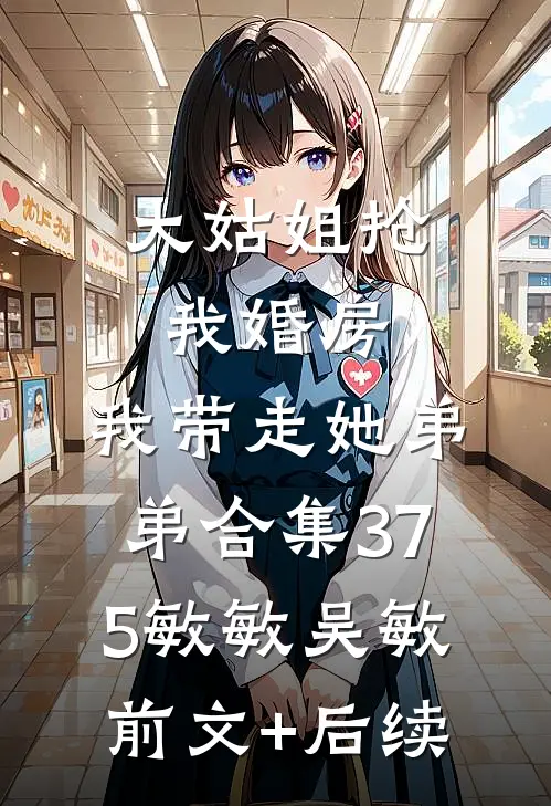 大姑姐抢我婚房,我带走她弟弟合集375敏敏吴敏前文+后续
