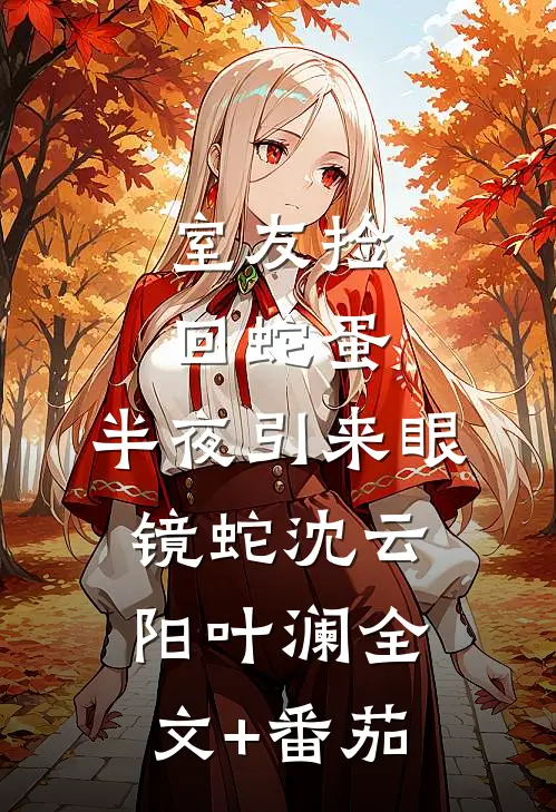 室友捡回蛇蛋，半夜引来眼镜蛇沈云阳叶澜全文+番茄