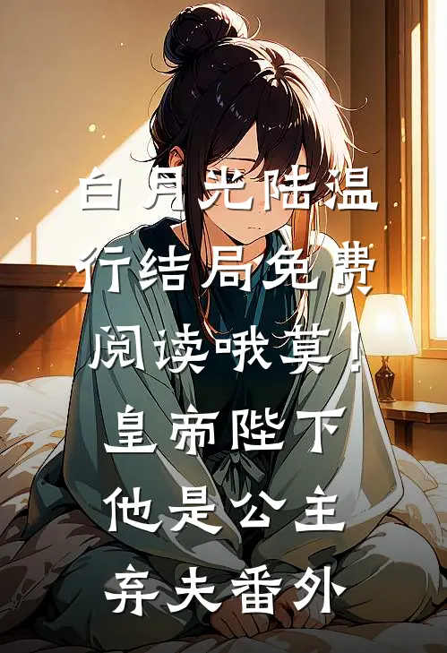 白月光陆温行结局免费阅读哦莫！皇帝陛下他是公主弃夫番外