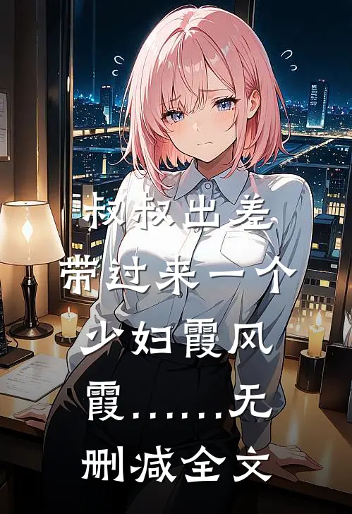 叔叔出差，带过来一个少妇霞风霞……无删减全文