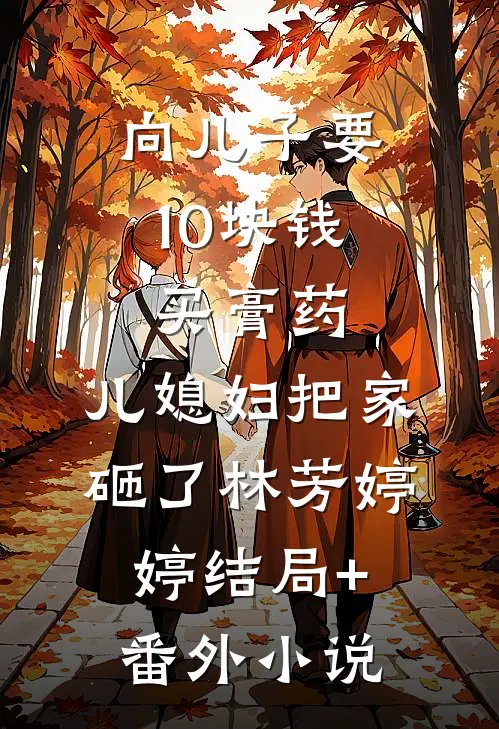向儿子要10块钱买膏药，儿媳妇把家砸了林芳婷婷结局+番外小说