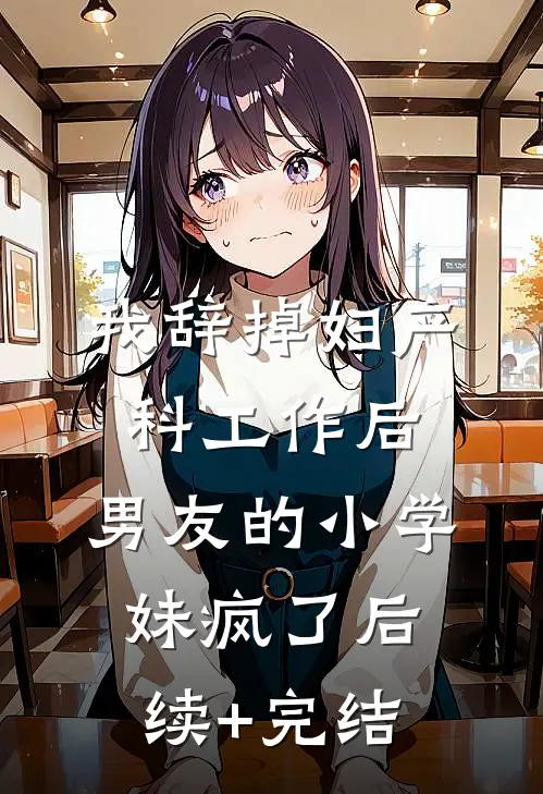 我辞掉妇产科工作后，男友的小学妹疯了后续+完结
