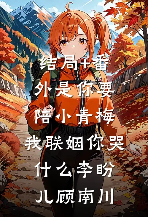 结局+番外是你要陪小青梅，我联姻你哭什么李盼儿顾南川