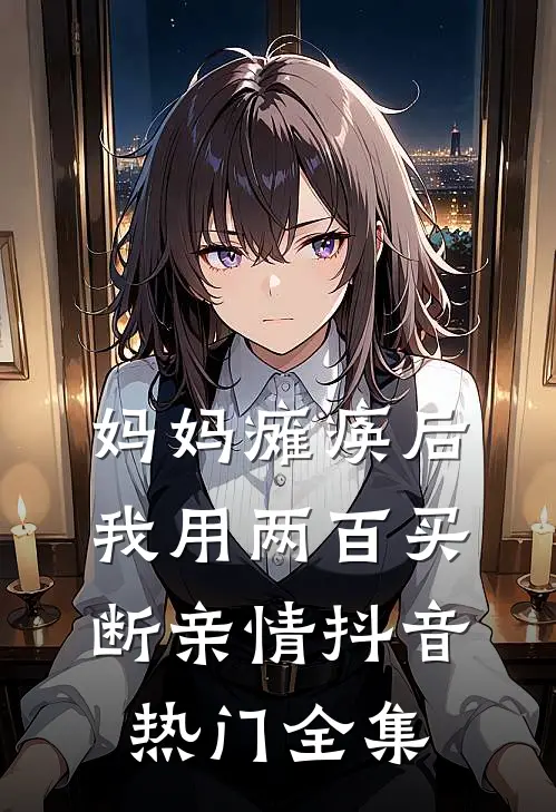 妈妈瘫痪后，我用两百买断亲情抖音热门全集