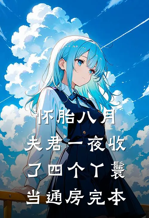 怀胎八月，夫君一夜收了四个丫鬟当通房完本