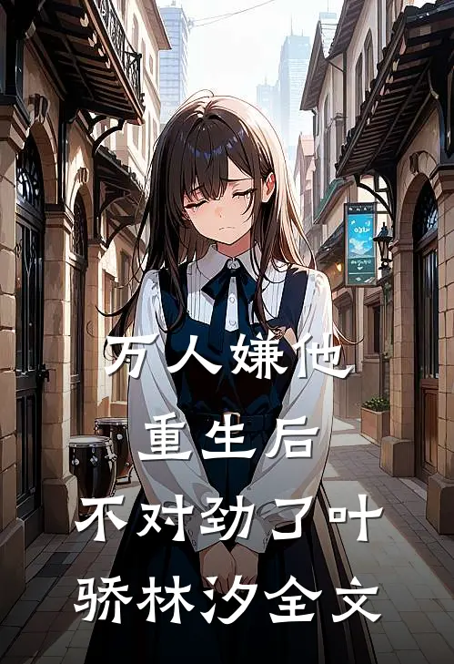 万人嫌他重生后，不对劲了叶骄林汐全文