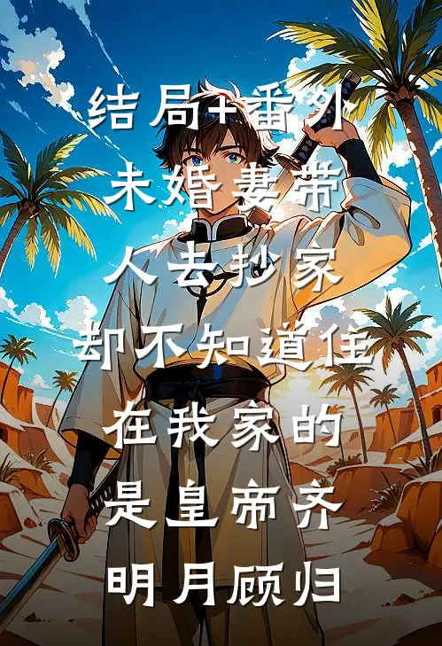结局+番外未婚妻带人去抄家，却不知道住在我家的是皇帝齐明月顾归