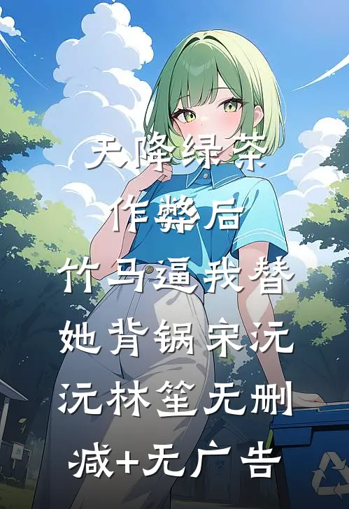 天降绿茶作弊后，竹马逼我替她背锅宋沅沅林笙无删减+无广告