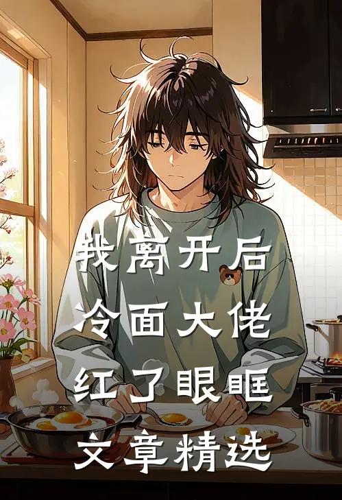 我离开后，冷面大佬红了眼眶文章精选