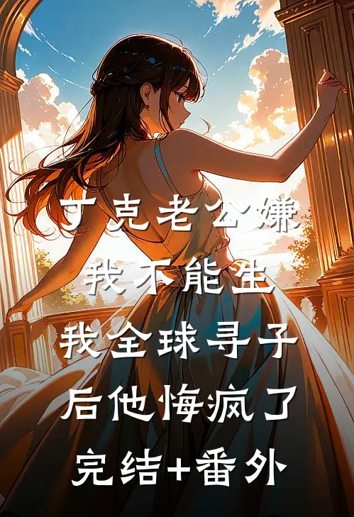 丁克老公嫌我不能生，我全球寻子后他悔疯了完结+番外