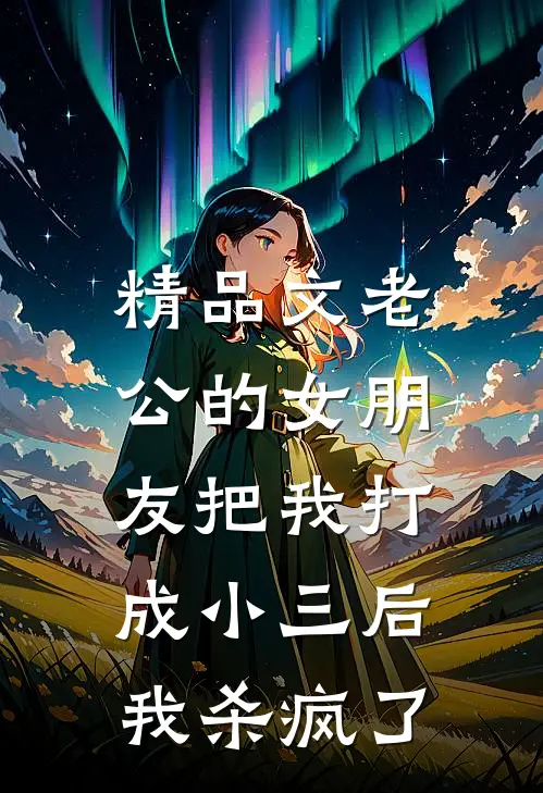 精品文老公的女朋友把我打成小三后，我杀疯了