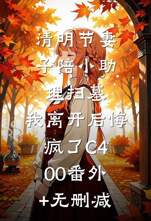 清明节妻子陪小助理扫墓，我离开后悔疯了C400番外+无删减